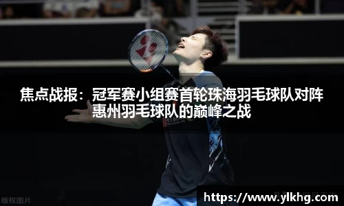 焦点战报：冠军赛小组赛首轮珠海羽毛球队对阵惠州羽毛球队的巅峰之战