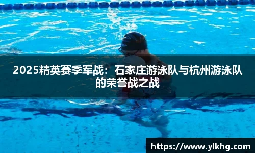 2025精英赛季军战：石家庄游泳队与杭州游泳队的荣誉战之战