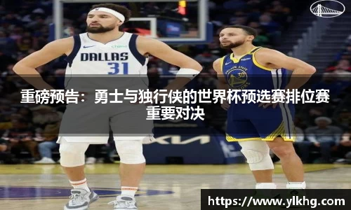 重磅预告：勇士与独行侠的世界杯预选赛排位赛重要对决