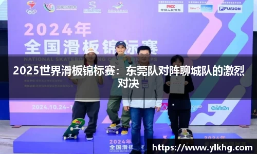 2025世界滑板锦标赛：东莞队对阵聊城队的激烈对决