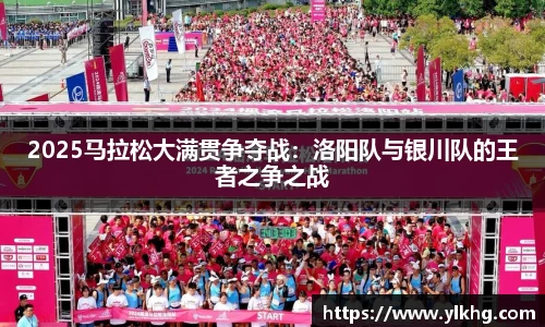 2025马拉松大满贯争夺战：洛阳队与银川队的王者之争之战