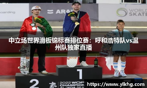 中立场世界滑板锦标赛排位赛：呼和浩特队vs温州队独家直播